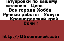 Татуировки,по вашему желанию › Цена ­ 500 - Все города Хобби. Ручные работы » Услуги   . Краснодарский край,Сочи г.